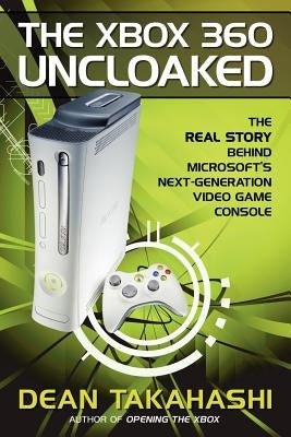 The Xbox 360 Uncloaked: The Real Story Behind Microsoft's Next-Generation Video Game Console by Takahashi, Dean