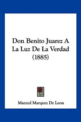 Don Benito Juarez a la Luz de La Verdad (1885) by De Leon, Manuel Marquez
