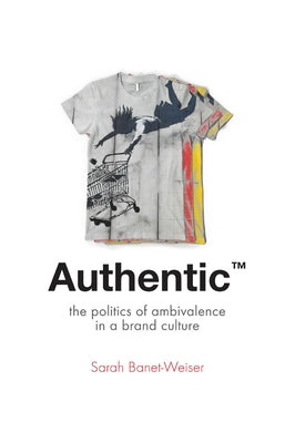 Authentic(tm): The Politics of Ambivalence in a Brand Culture by Banet-Weiser, Sarah