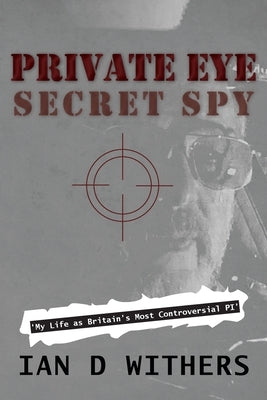 Private Eye Secret Spy: My Life as Britain's Most Controversial PI by Withers, Ian D.