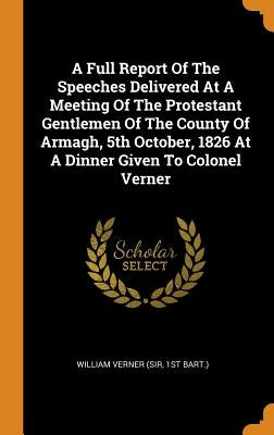 A Full Report Of The Speeches Delivered At A Meeting Of The Protestant Gentlemen Of The County Of Armagh, 5th October, 1826 At A Dinner Given To Colon by William Verner (Sir, 1st Bart ).