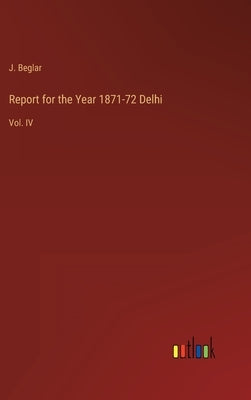 Report for the Year 1871-72 Delhi: Vol. IV by Beglar, J.