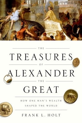 The Treasures of Alexander the Great: How One Man's Wealth Shaped the World by Holt, Frank L.