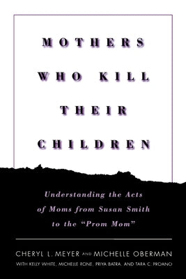 Mothers Who Kill Their Children: Understanding the Acts of Moms from Susan Smith to the Prom Mom by Meyer, Cheryl L.