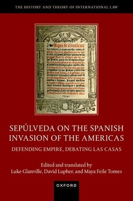 Sepúlveda on the Spanish Invasion of the Americas: Defending Empire, Debating Las Casas by Glanville, Luke