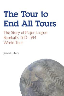 The Tour to End All Tours: The Story of Major League Baseball's 1913-1914 World Tour by Elfers, James E.