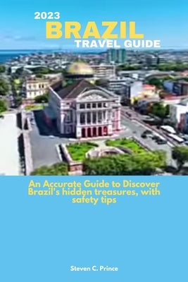 2023 Brazil Travel Guide: An Accurate Guide to Discover Brazil's hidden treasures, with safety tips by Prince, Steven C.