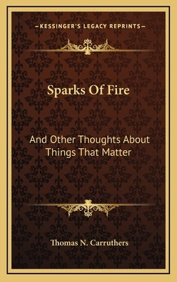 Sparks Of Fire: And Other Thoughts About Things That Matter by Carruthers, Thomas N.