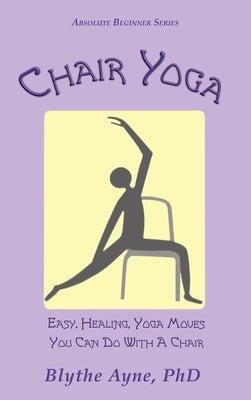 Chair Yoga: Easy, Healing, Yoga Moves You Can Do With a Chair by Ayne, Blythe