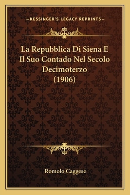 La Repubblica Di Siena E Il Suo Contado Nel Secolo Decimoterzo (1906) by Caggese, Romolo