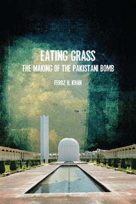 Eating Grass: The Making of the Pakistani Bomb by Khan, Feroz