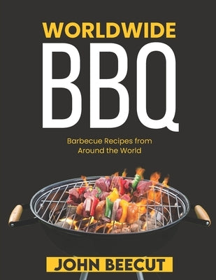 Worldwide BBQ: Barbecue Recipes from Around the World by Beecut, John