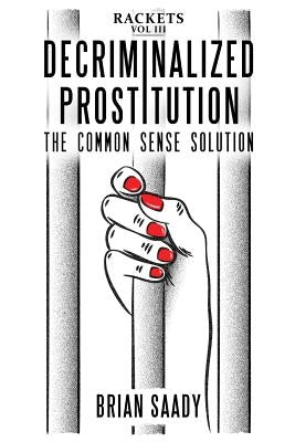 Decriminalized Prostitution: The Common Sense Solution by Saady, Brian