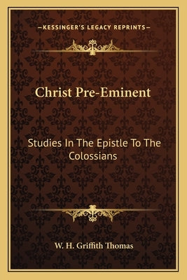 Christ Pre-Eminent: Studies in the Epistle to the Colossians by Thomas, W. H. Griffith
