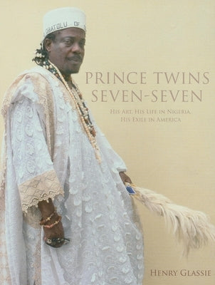 Prince Twins Seven-Seven: His Art, His Life in Nigeria, His Exile in America by Glassie, Henry