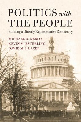 Politics with the People: Building a Directly Representative Democracy by Neblo, Michael A.