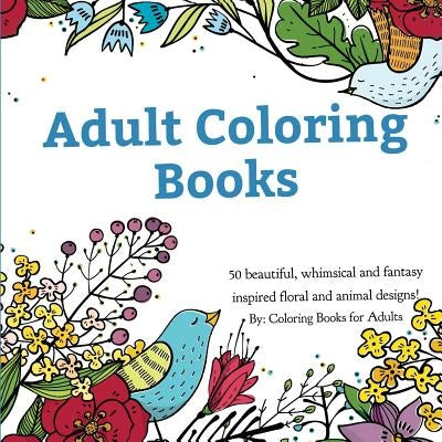 Adult Coloring Books: A Coloring Book for Adults Featuring 50 Whimsical and Fantasy Inspired Images of Flowers, Floral Designs, and Animals. by Coloring Books for Adults