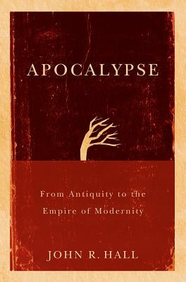 Apocalypse: From Antiquity to the Empire of Modernity by Hall, John R.