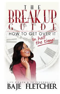 The Break Up Guide: How to Get Over It In Half the Time by Fletcher, Baje