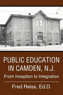 Public Education in Camden, N.J.: From Inception to Integration by Reiss Ed D., Fred