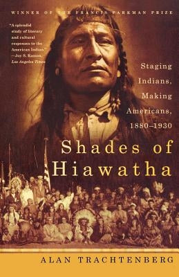 Shades of Hiawatha: Staging Indians, Making Americans, 1880-1930 by Trachtenberg, Alan
