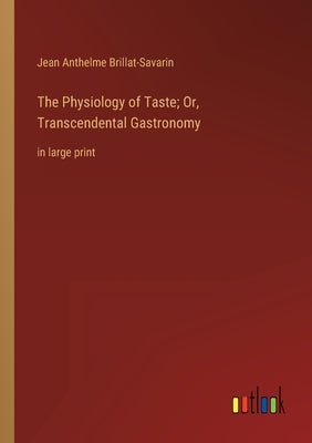 The Physiology of Taste; Or, Transcendental Gastronomy: in large print by Brillat-Savarin, Jean Anthelme