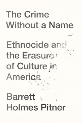 The Crime Without a Name: Ethnocide and the Erasure of Culture in America by Pitner, Barrett Holmes