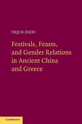 Festivals, Feasts, and Gender Relations in Ancient China and Greece by Zhou, Yiqun