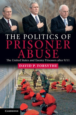 The Politics of Prisoner Abuse: The United States and Enemy Prisoners After 9/11 by Forsythe, David P.