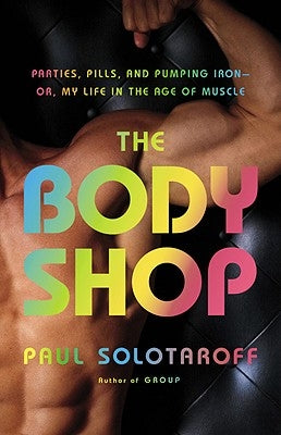 The Body Shop: Parties, Pills, and Pumping Iron - Or, My Life in the Age of Muscle by Solotaroff, Paul