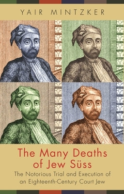 The Many Deaths of Jew Süss: The Notorious Trial and Execution of an Eighteenth-Century Court Jew by Mintzker, Yair