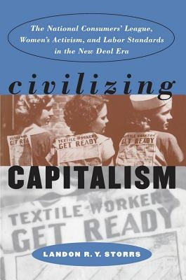 Civilizing Capitalism: The National Consumers' League, Women's Activism, and Labor Standards in the New Deal Era by Storrs, Landon R. y.