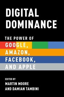 Digital Dominance: The Power of Google, Amazon, Facebook, and Apple by Moore, Martin