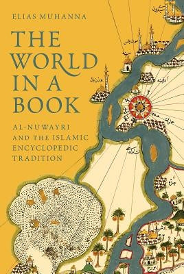 The World in a Book: Al-Nuwayri and the Islamic Encyclopedic Tradition by Muhanna, Elias