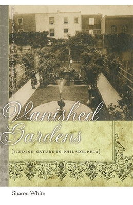 Vanished Gardens: Finding Nature in Philadelphia by White, Sharon