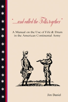 .... and Called the Folks Together: A Manual on the Use of Fife and Drum in the American Continental Army by Daniel, Jim