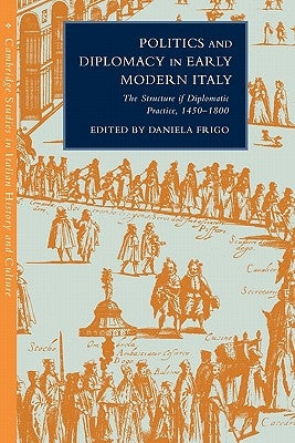 Politics and Diplomacy in Early Modern Italy: The Structure of Diplomatic Practice, 1450-1800 by Frigo, Daniela