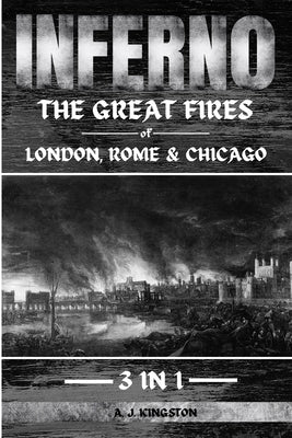 Inferno: The Great Fires Of London, Rome & Chicago by Kingston, A. J.