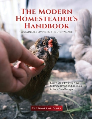 The Modern Homesteader's Handbook: Learn Step-by-Step How to Raise Crops and Animals in Your Own Backyard by The Books of Pamex
