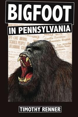 Bigfoot in Pennsylvania: A History of Wild-Men, Gorillas, and Other Hairy Monsters in the Keystone State by Renner, Timothy