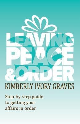 Leaving Peace and Order: A step-by-step guide to getting your affairs in order by Graves, Kimberly Ivory