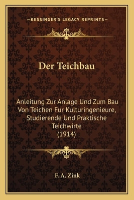Der Teichbau: Anleitung Zur Anlage Und Zum Bau Von Teichen Fur Kulturingenieure, Studierende Und Praktische Teichwirte (1914) by Zink, F. A.