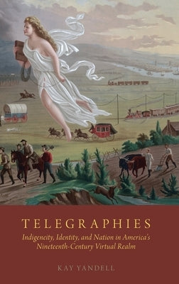 Telegraphies: Indigeneity, Identity, and Nation in America's Nineteenth-Century Virtual Realm by Yandell, Kay