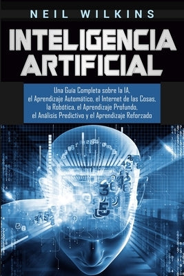 Inteligencia Artificial: Una Guía Completa sobre la IA, el Aprendizaje Automático, el Internet de las Cosas, la Robótica, el Aprendizaje Profun by Wilkins, Neil