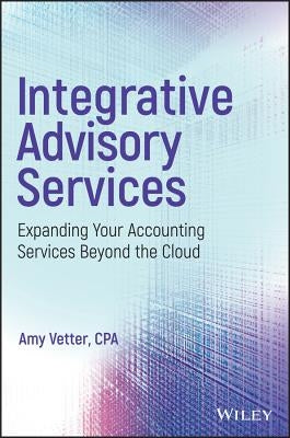 Integrative Advisory Services: Expanding Your Accounting Services Beyond the Cloud by Vetter, Amy