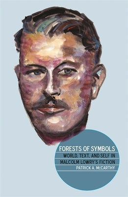 Forests of Symbols: World, Text, and Self in Malcolm Lowry's Fiction by McCarthy, Patrick A.