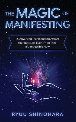The Magic of Manifesting: 15 Advanced Techniques to Attract Your Best Life, Even If You Think It's Impossible Now by Shinohara, Ryuu