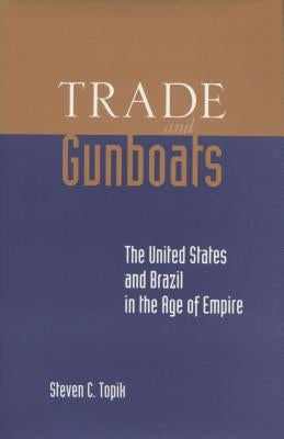 Trade and Gunboats: The United States and Brazil in the Age of Empire by Topik, Steven C.