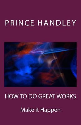 How to Do Great Works: Make It Happen by Handley, Prince
