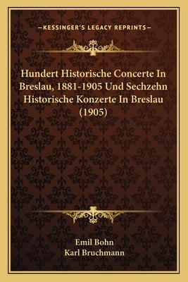 Hundert Historische Concerte in Breslau, 1881-1905 Und Sechzehn Historische Konzerte in Breslau (1905) by Bohn, Emil